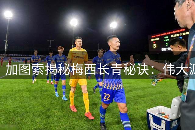 加图索揭秘梅西长青秘诀：伟大源于二十年如一日的职业态度