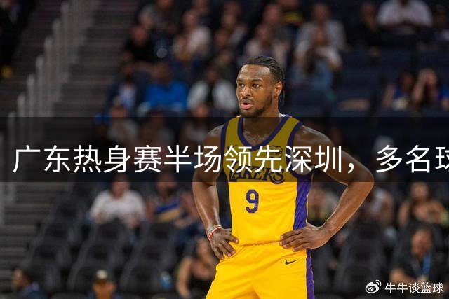 广东热身赛半场领先深圳，多名球员表现抢眼