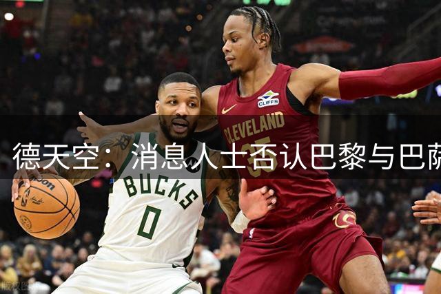 德天空：消息人士否认巴黎与巴萨就费兰达口头协议，谈判还在进行