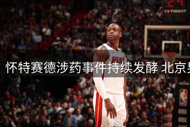 怀特赛德涉药事件持续发酵 北京男篮或启动申诉程序