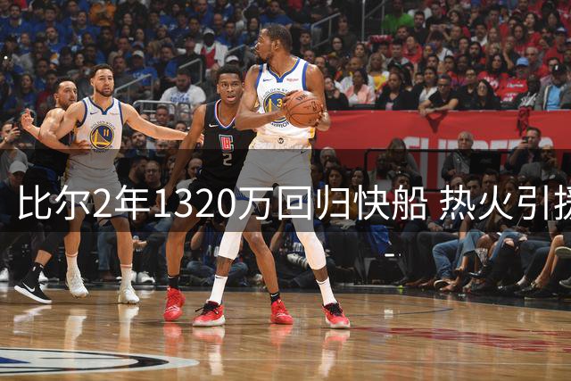 比尔2年1320万回归快船 热火引援频受阻 新赛季前景堪忧