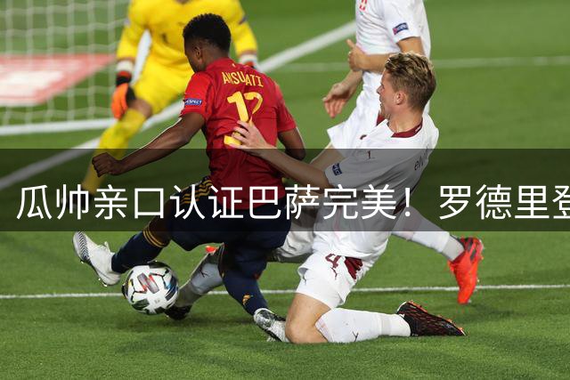 瓜帅亲口认证巴萨完美！罗德里登陆诺坎普，国家德比要炸
