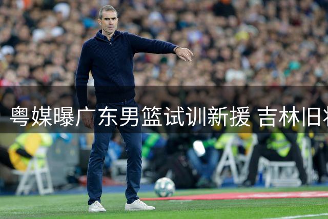 粤媒曝广东男篮试训新援 吉林旧将杨腾飞参与队内测试