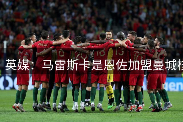 英媒：马雷斯卡是恩佐加盟曼城核心因素；蓝军补强对手削弱了自己