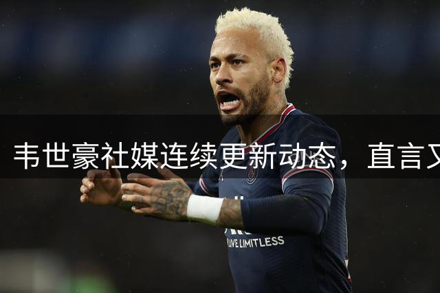 韦世豪社媒连续更新动态，直言又要被追加了，随后又将动态删除